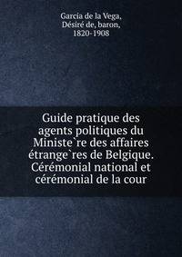 Guide pratique des agents politiques du Ministe?re des affaires e?trange?res de Belgique. Ce?re?monial national et ce?re?monial de la cour