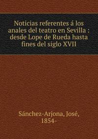 Noticias referentes a? los anales del teatro en Sevilla : desde Lope de Rueda hasta fines del siglo XVII