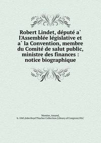 Robert Lindet, de?pute? a? l'Assemble?e le?gislative et a? la Convention, membre du Comite? de salut public, ministre des finances : notice biographique