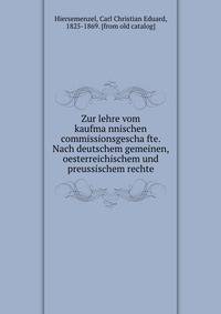 Zur lehre vom kaufma?nnischen commissionsgescha?fte. Nach deutschem gemeinen, oesterreichischem und preussischem rechte