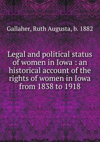 Legal and political status of women in Iowa : an historical account of the rights of women in Iowa from 1838 to 1918