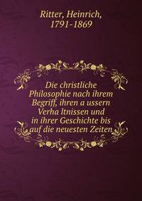 Die christliche Philosophie nach ihrem Begriff, ihren a?ussern Verha?ltnissen und in ihrer Geschichte bis auf die neuesten Zeiten