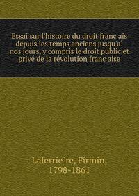 Essai sur l'histoire du droit franc?ais depuis les temps anciens jusqu'a? nos jours, y compris le droit public et prive? de la re?volution franc?aise