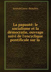 La papaut?: le socialisme et la d?mocratie, ouvrage suivi de l'encyclique pontificale sur la .