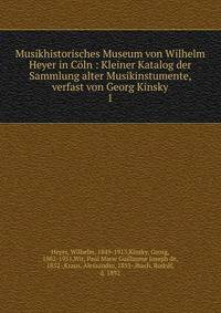 Musikhistorisches Museum von Wilhelm Heyer in Cln : Kleiner Katalog der Sammlung alter Musikinstumente, verfast von Georg Kinsky. 1