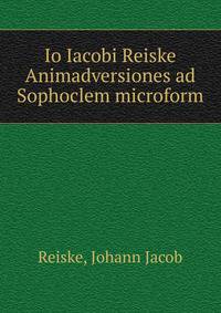 Io Iacobi Reiske Animadversiones ad Sophoclem microform