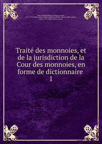 Trait des monnoies, et de la jurisdiction de la Cour des monnoies, en forme de dictionnaire .. 1