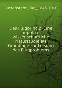 Das Flugprincip. Eine popula?r-wissenschaftliche Naturstudie als Grundlage zur Lo?sung des Flugproblems
