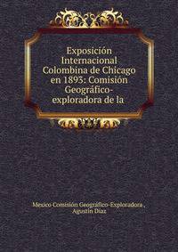 Exposici?n Internacional Colombina de Chicago en 1893: Comisi?n Geogr?fico-exploradora de la .