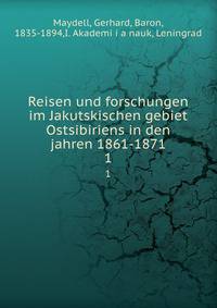 Reisen und forschungen im Jakutskischen gebiet Ostsibiriens in den jahren 1861-1871. 1