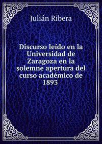Discurso le?do en la Universidad de Zaragoza en la solemne apertura del curso acad?mico de 1893 .