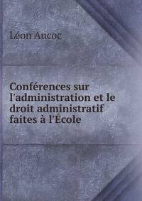 Conf?rences sur l'administration et le droit administratif faites ? l'?cole .