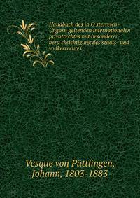 Handbuch des in O?sterreich-Ungarn geltenden internationalen privatrechtes mit besonderer beru?cksichtigung des staats- und vo?lkerrechtes