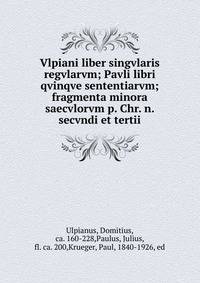 Vlpiani liber singvlaris regvlarvm; Pavli libri qvinqve sententiarvm; fragmenta minora saecvlorvm p. Chr. n. secvndi et tertii