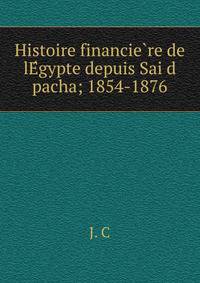 Histoire financie?re de lE?gypte depuis Sai?d pacha; 1854-1876