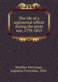 The life of a regimental officer during the great war, 1793-1815