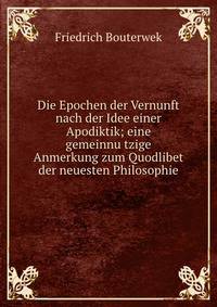 Die Epochen der Vernunft nach der Idee einer Apodiktik; eine gemeinnu?tzige Anmerkung zum Quodlibet der neuesten Philosophie