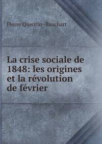 La crise sociale de 1848: les origines et la r?volution de f?vrier