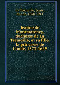 Jeanne de Montmorency, duchesse de La Tre?moille, et sa fille, la princesse de Conde?, 1573-1629