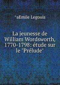 La jeunesse de William Wordsworth, 1770-1798: ?tude sur le "Pr?lude"