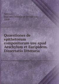 Quaestiones de epithetorum compositorum usu apud Aeschylum et Euripidem. Dissertatio litteraria