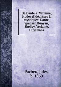 De Dante a? Verlaine; e?tudes d'ide?alistes &amp; mystiques: Dante, Spenser, Bunyan, Shelley, Verlaine, Huysmans