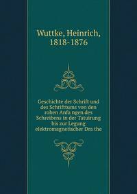 Geschichte der Schrift und des Schrifttums von den rohen Anfa?ngen des Schreibens in der Tatuirung bis zur Legung elektromagnetischer Dra?the