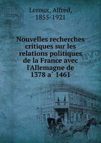 Nouvelles recherches critiques sur les relations politiques de la France avec l'Allemagne de 1378 a? 1461