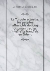 La Turquie actuelle: les peuples affranchis du joug ottomann, et les inte?re?ts franc?ais en Orient