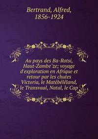 Au pays des Ba-Rotsi, Haut-Zambe?ze; voyage d'exploration en Afrique et retour par les chutes Victoria, le Mate?be?le?land, le Transvaal, Natal, le Cap