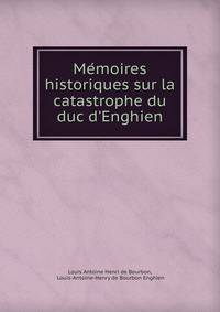 Me?moires historiques sur la catastrophe du duc d'Enghien