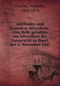 Alkibiades und Lysandros microform : eine Rede gehalten am Jahresfeste der Universit?t zu Basel, den 6. November 1845
