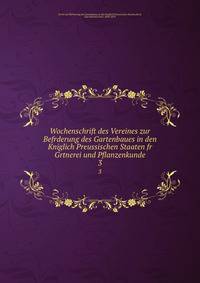 Wochenschrift des Vereines zur Befrderung des Gartenbaues in den Kniglich Preussischen Staaten fr Grtnerei und Pflanzenkunde. 3