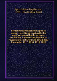 Serpentum Brasiliensium species novae = ou, Histoire naturelle des esp??ces nouvelles de serpens : recueillies et observ?es pendant le voyage dans l'int?rieur du Br?sil dans les ann?es 1817, 1818, 1819, 1820
