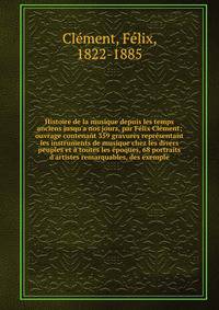 Histoire de la musique depuis les temps anciens jusqu'a nos jours, par F?lix Cl?ment; ouvrage contenant 359 gravures repr?sentant les instruments de musique chez les divers peuples et ? toutes les ?poques, 68 portraits d'artistes remarquables, des ex