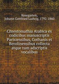 Chrestomathia Arabica ex codicibus manuscriptis Parisiensibus, Gothanis et Berolinensibus collecta atque tum adscriptis vocalibus