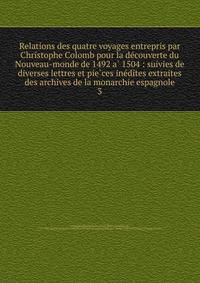 Relations des quatre voyages entrepris par Christophe Colomb pour la de?couverte du Nouveau-monde de 1492 a? 1504 : suivies de diverses lettres et pie?ces ine?dites extraites des archives de la monarchie espagnole