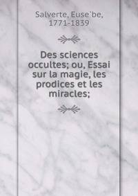 Des sciences occultes; ou, Essai sur la magie, les prodices et les miracles;