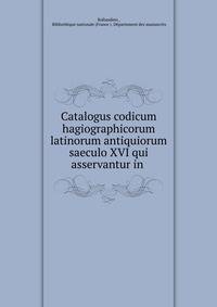 Catalogus codicum hagiographicorum latinorum antiquiorum saeculo XVI qui asservantur in .