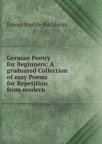 German Poetry for Beginners: A graduated Collection of easy Poems for Repetition from modern .
