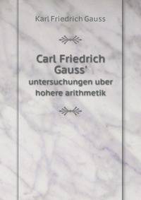Carl Friedrich Gauss`. untersuchungen uber hohere arithmetik
