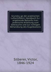 Grundzu?ge der praktischen Luftschiffahrt; Handbuch fu?r angehende Ballonfu?hrer; praktische Anleitung zum Gebrauche und zur richtigen Behandlung des Kugelballons