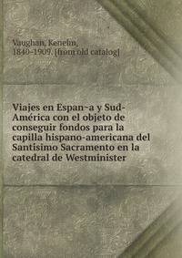 Viajes en Espan?a y Sud-Ame?rica con el objeto de conseguir fondos para la capilla hispano-americana del Santi?simo Sacramento en la catedral de Westminister