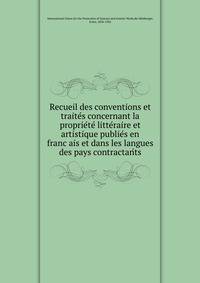 Recueil des conventions et traite?s concernant la proprie?te? litte?raire et artistique publie?s en franc?ais et dans les langues des pays contractan?ts