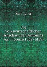 Die volkswirtschaftlichen Anschauugen Antonins von Florenz(1389-1459).