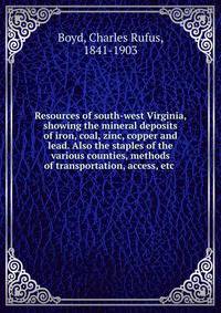 Resources of south-west Virginia, showing the mineral deposits of iron, coal, zinc, copper and lead. Also the staples of the various counties, methods of transportation, access, etc .