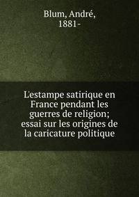 L'estampe satirique en France pendant les guerres de religion; essai sur les origines de la caricature politique