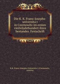 Die K. K. Franz-Josephs-universita?t in Czernowitz im ersten vierteljahrhundert ihres bestandes. Festschrift