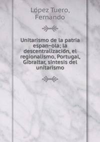 Unitarismo de la patria espan?ola; la descentralizacio?n, el regionalismo, Portugal, Gibraltar, si?ntesis del unitarismo