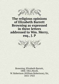 The religious opinions of Elizabeth Barrett Browning as expressed in three letters addressed to Wm. Merry, esq., J. P